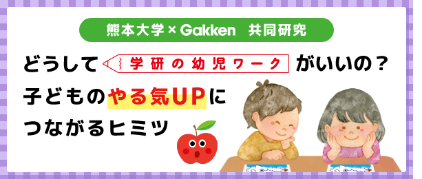 【熊本大学×Gakken共同研究】どうして学研の幼児ワークがいいの？子どものやる気UPにつながるヒミツ